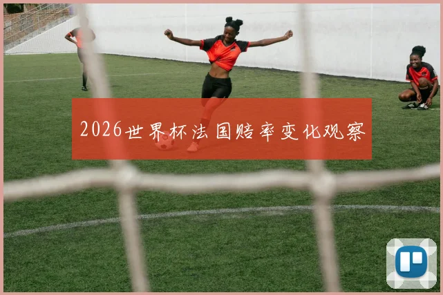 2026世界杯法国赔率变化观察