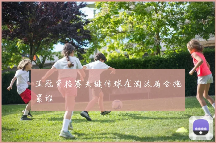 亚冠资格赛关键传球在淘汰局会拖累谁