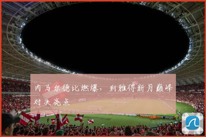 内马尔德比燃爆，利雅得新月巅峰对决亮点