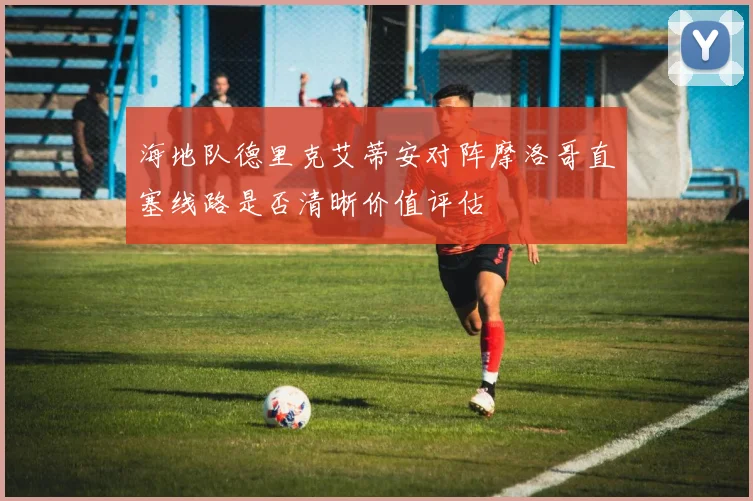 海地队德里克艾蒂安对阵摩洛哥直塞线路是否清晰价值评估
