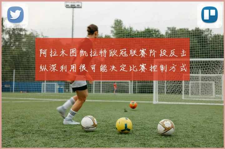 阿拉木图凯拉特欧冠联赛阶段反击纵深利用很可能决定比赛控制方式