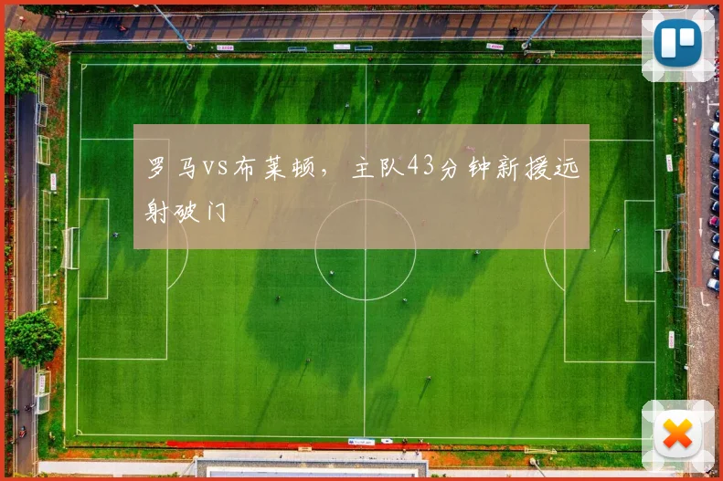 罗马vs布莱顿,主队43分钟新援远射破门