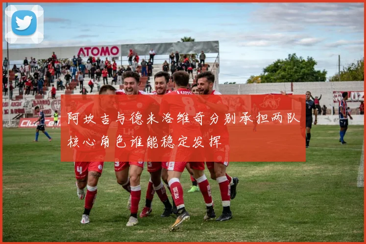阿坎吉与德米洛维奇分别承担两队核心角色谁能稳定发挥