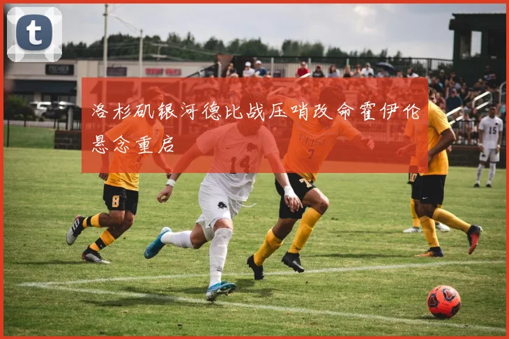 洛杉矶银河德比战压哨改命霍伊伦悬念重启