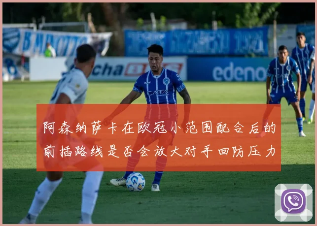 阿森纳萨卡在欧冠小范围配合后的前插路线是否会放大对手回防压力