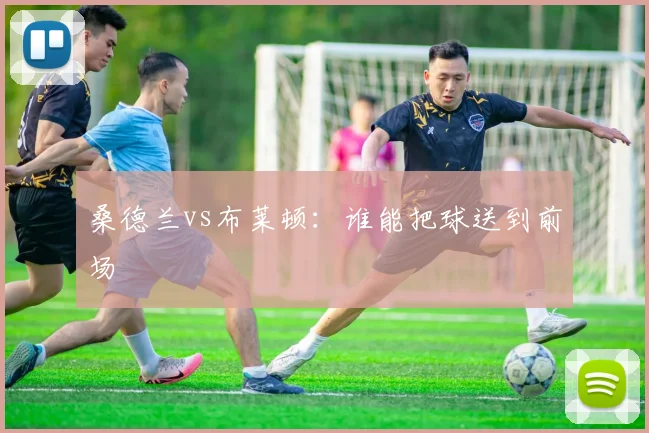 桑德兰vs布莱顿：谁能把球送到前场