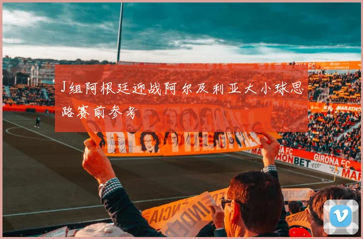 J组阿根廷迎战阿尔及利亚大小球思路赛前参考