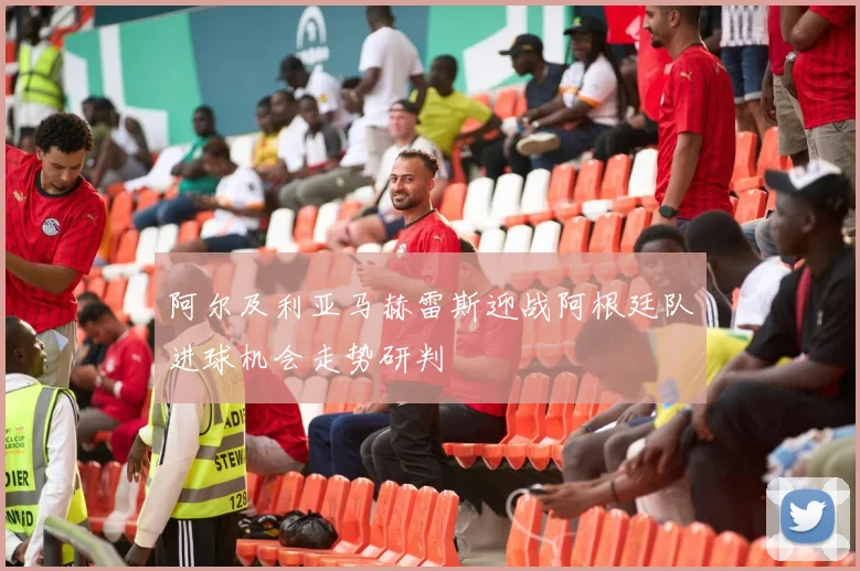 阿尔及利亚马赫雷斯迎战阿根廷队进球机会走势研判
