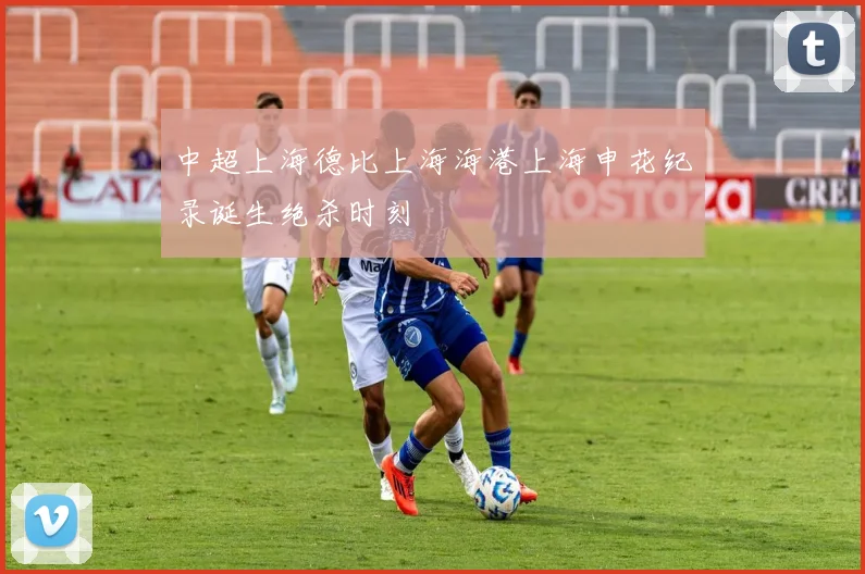 中超上海德比上海海港上海申花纪录诞生绝杀时刻
