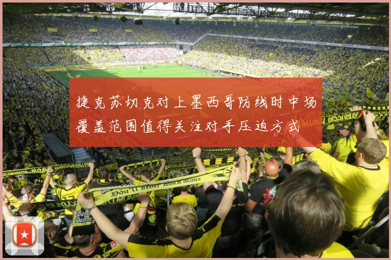 捷克苏切克对上墨西哥防线时中场覆盖范围值得关注对手压迫方式