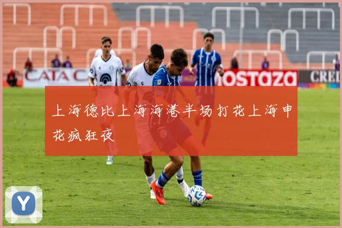 上海德比上海海港半场打花上海申花疯狂夜