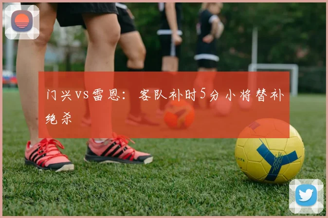 门兴vs雷恩:客队补时5分小将替补绝杀