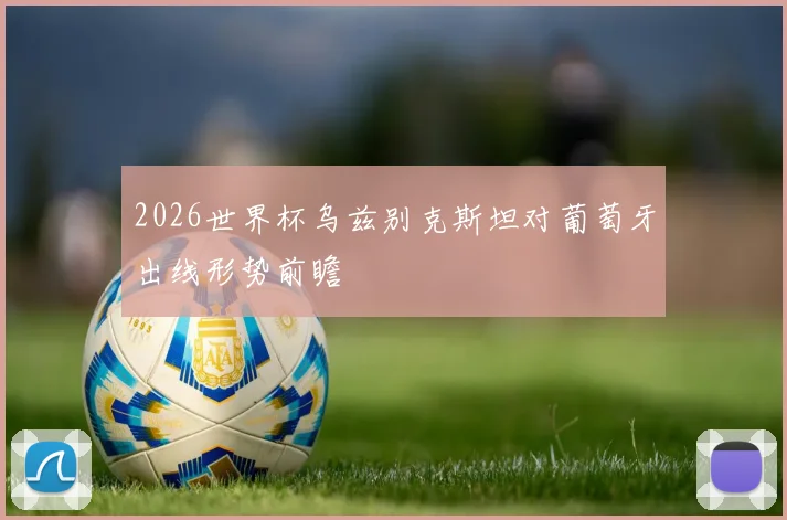 2026世界杯乌兹别克斯坦对葡萄牙出线形势前瞻