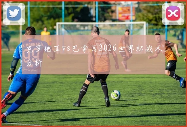 克罗地亚vs巴拿马2026世界杯战术分析
