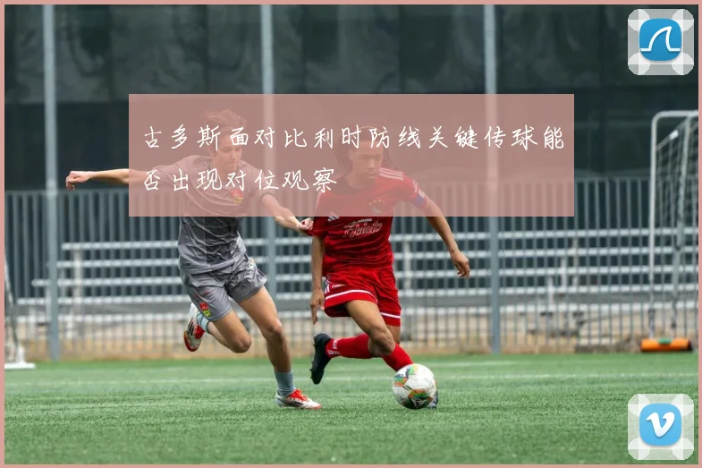 古多斯面对比利时防线关键传球能否出现对位观察