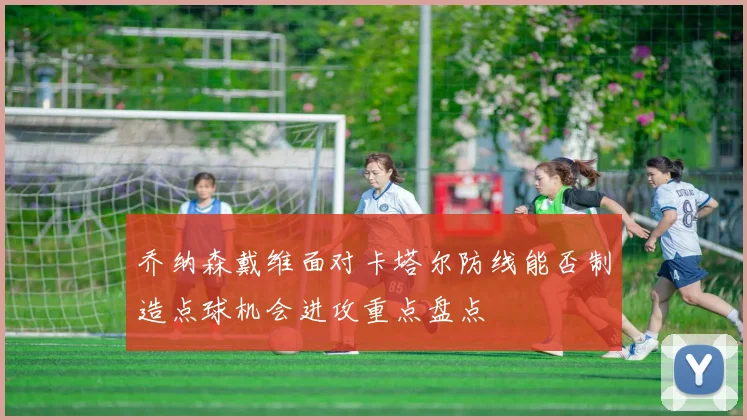 乔纳森戴维面对卡塔尔防线能否制造点球机会进攻重点盘点