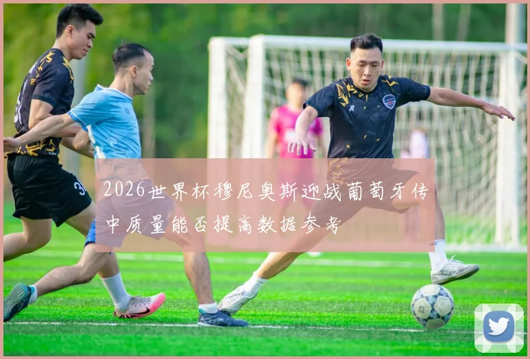 2026世界杯穆尼奥斯迎战葡萄牙传中质量能否提高数据参考